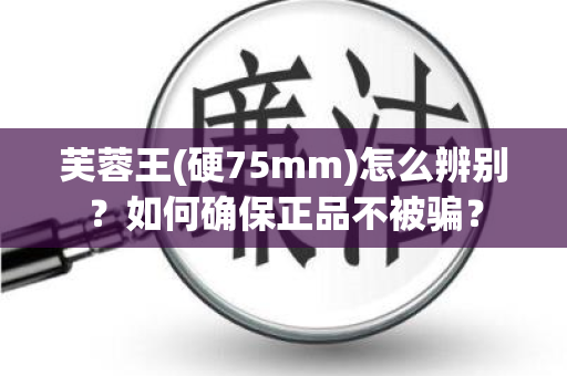 芙蓉王(硬75mm)怎么辨别？如何确保正品不被骗？